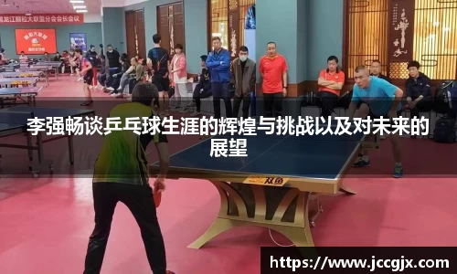 李强畅谈乒乓球生涯的辉煌与挑战以及对未来的展望