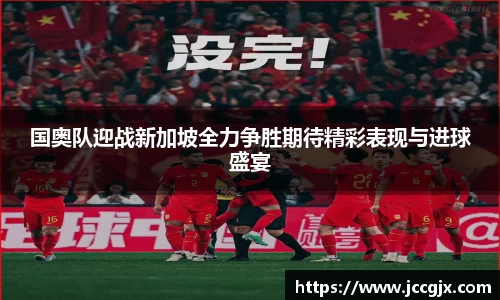 国奥队迎战新加坡全力争胜期待精彩表现与进球盛宴