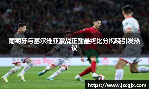 葡萄牙与塞尔维亚激战正酣最终比分揭晓引发热议